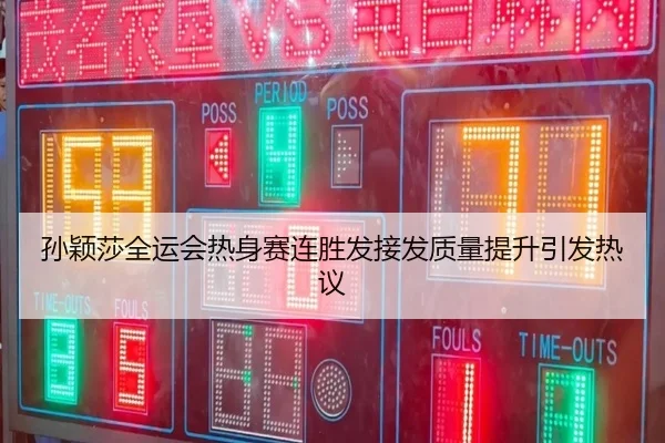 孙颖莎全运会热身赛连胜发接发质量提升引发热议